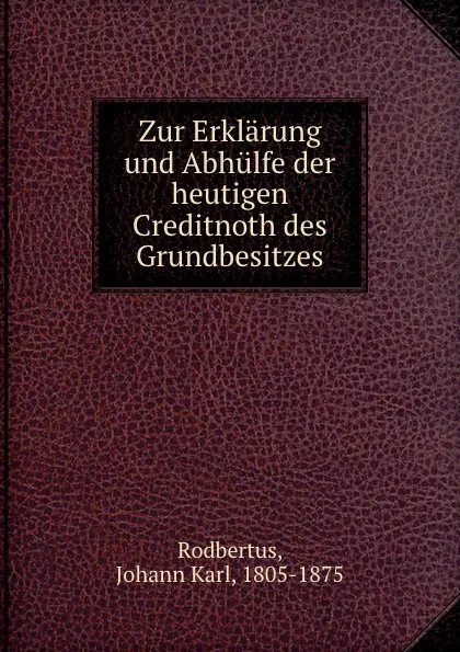 Обложка книги Zur Erklarung und Abhulfe der heutigen Creditnoth des Grundbesitzes. Teil 1. Die ursachen der noth, Johann Karl Rodbertus