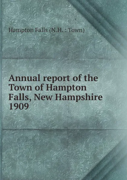 Обложка книги Annual report of the selectmen, treasurer. Town Clerk Highway agents, janitor, librarian and school board of the town of Hampton Falls, Exeter