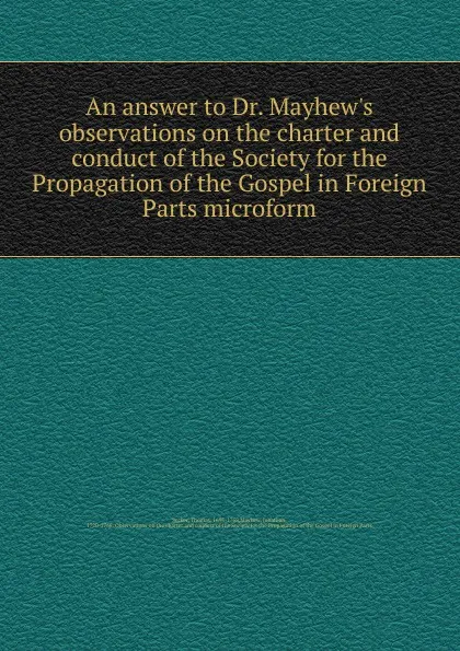 Обложка книги An answer to Dr. Mayhew's observations on the charter and conduct of the Society for the Propagation of the Gospel in Foreign Parts microform, Thomas Secker