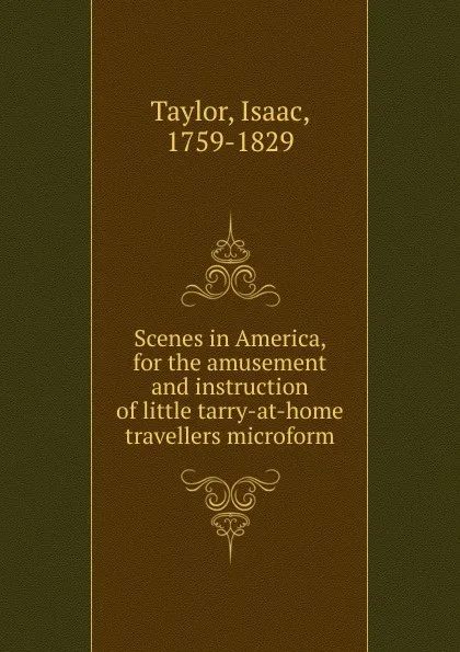 Обложка книги Scenes in America, for the amusement and instruction of little tarry-at-home travellers microform, Isaac Taylor