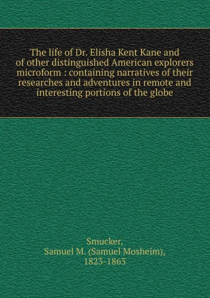 Обложка книги The life of Dr. Elisha Kent Kane and of other distinguished American explorers microform, Samuel M. Smucker