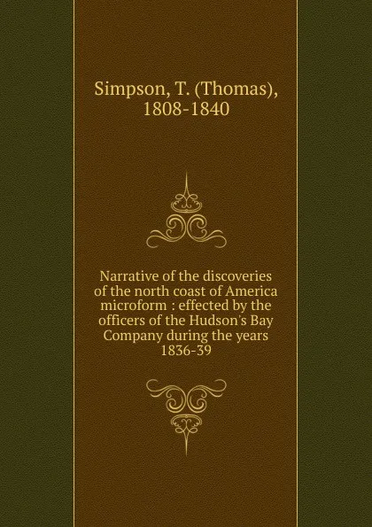 Обложка книги Narrative of the discoveries of the north coast of America microform, Thomas Simpson