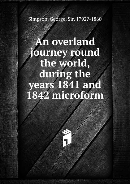 Обложка книги An overland journey round the world, during the years 1841 and 1842 microform, George Simpson