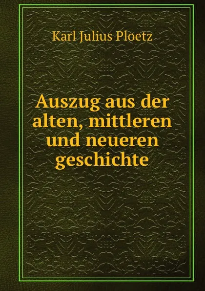 Обложка книги Auszug aus der alten, mittleren und neueren geschichte, Karl Julius Ploetz