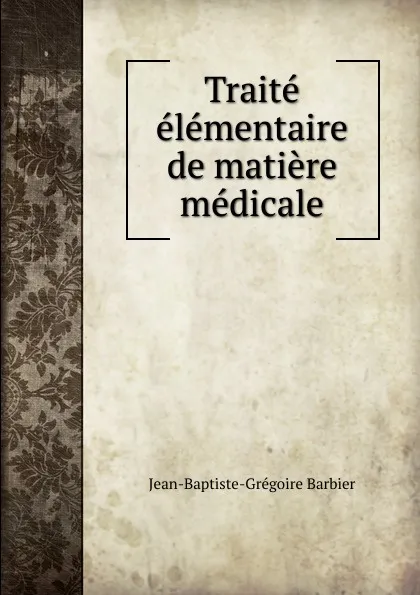 Обложка книги Traite elementaire de matiere medicale, Jean-Baptiste-Grégoire Barbier
