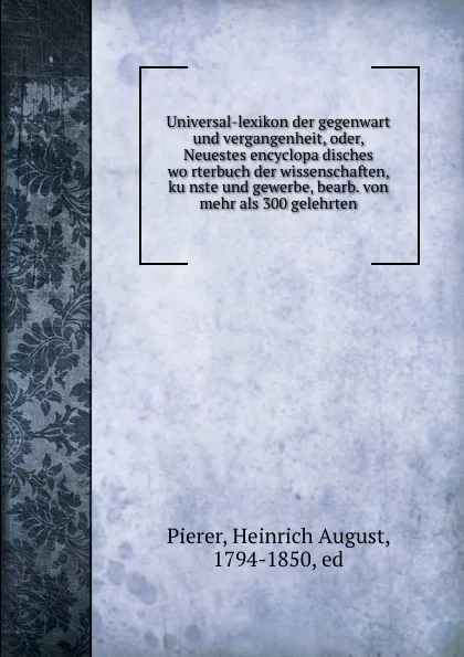 Обложка книги Universal-lexikon der gegenwart und vergangenheit, oder, Neuestes encyclopadisches worterbuch der wissenschaften, kunste und gewerbe, bearb. von mehr als 300 gelehrten, Heinrich August Pierer