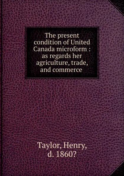 Обложка книги The present condition of United Canada microform, Henry Taylor