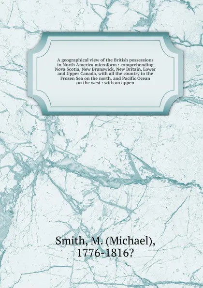 Обложка книги A geographical view of the British possessions in North America microform, Michael Smith