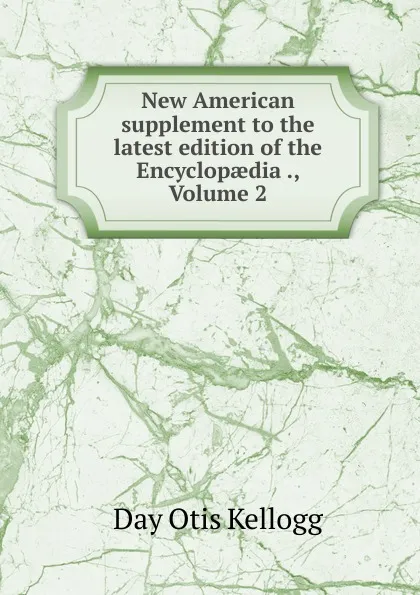Обложка книги New American supplement to the latest edition of the Encyclopaedia ., Volume 2, Day Otis Kellogg