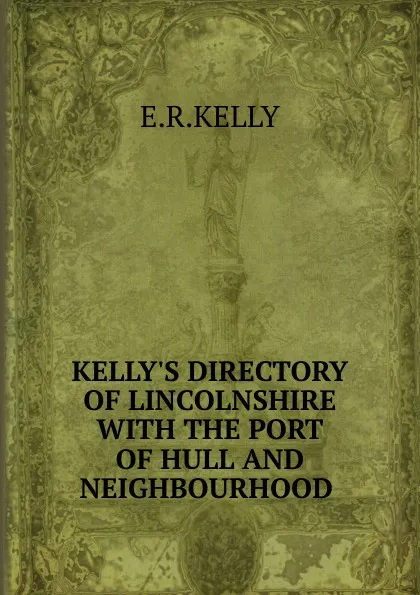 Обложка книги KELLY.S DIRECTORY OF LINCOLNSHIRE WITH THE PORT OF HULL AND NEIGHBOURHOOD ., E.R. Kelly