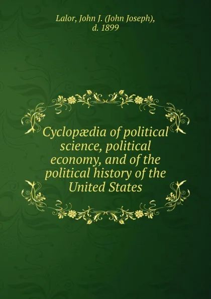 Обложка книги Cyclopaedia of political science, political economy and of the political history of the United States. Volume 1. Abdication-duty, John Joseph Lalor