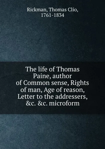 Обложка книги The life of Thomas Paine, author of Common sense, Rights of man, Age of reason, Letter to the addressers, .c. .c. microform, Thomas Clio Rickman