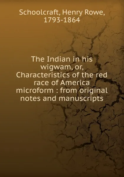 Обложка книги The Indian in his wigwam. Or, Characteristics of the red race of America microform, Henry Rowe Schoolcraft