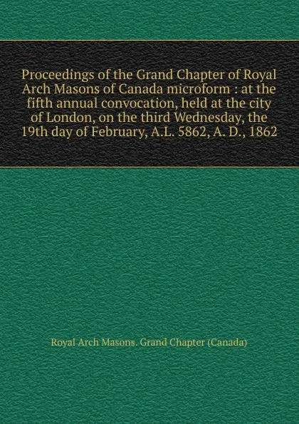 Обложка книги Proceedings of the Grand Chapter of Royal Arch Masons of Canada microform, Royal Arch Masons. Grand Chapter Canada