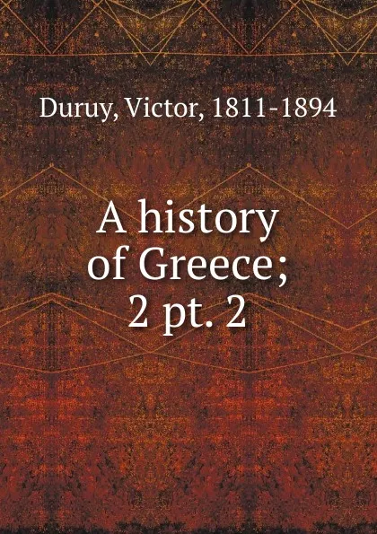 Обложка книги A history of Greece. Volume 2. Section 2, Victor Duruy