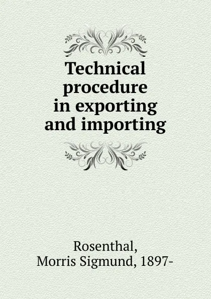 Обложка книги Technical procedure in exporting and importing, Morris Sigmund Rosenthal