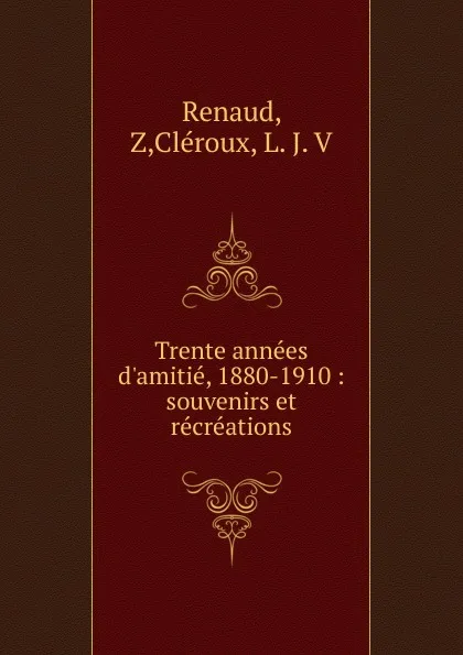 Обложка книги Trente annees d.amitie. 1880-1910, Z. Renaud, L. J. V. Cleroux