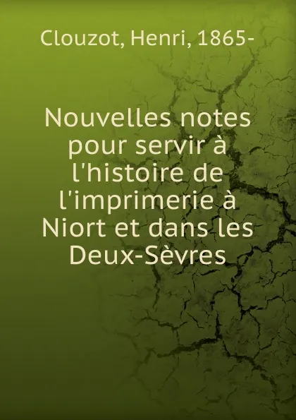 Обложка книги Nouvelles notes pour servir a l.histoire de l.imprimerie a Niort et dans les Deux-Sevres, Henri Clouzot