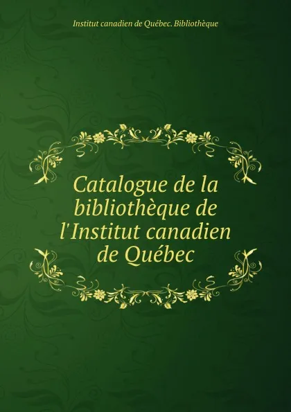 Обложка книги Catalogue de la bibliotheque de l.Institut canadien de Quebec, Institut canadien de Québec