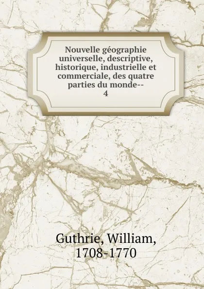Обложка книги Nouvelle geographie universelle, descriptive, historique, industrielle et commerciale, des quatre parties du monde, William Guthrie