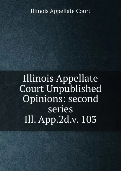 Обложка книги Illinois Appellate Court Unpublished Opinions, Illinois Appellate Court