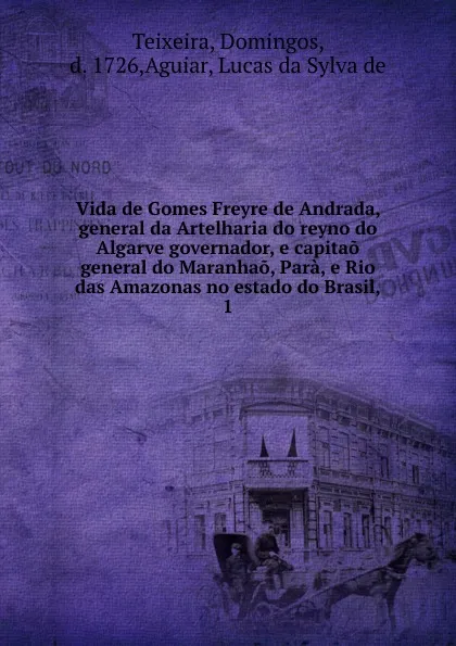 Обложка книги Vida de Gomes Freyre de Andrada, general da Artelharia do reyno do Algarve governador, e capitao general do Maranhao, Para, e Rio das Amazonas no estado do Brasil, Domingos Teixeira