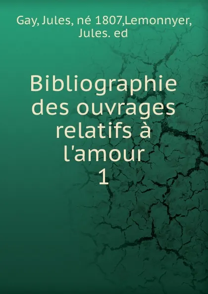 Обложка книги Bibliographie des ouvrages relatifs a l.amour, aux femmes, au mariage. Tome 1. A-bibliotheca, Jules Gay