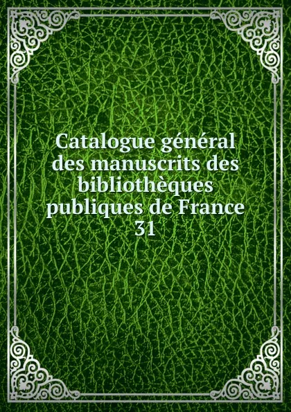 Обложка книги Catalogue general des manuscrits des bibliotheques publiques de France. Tome 31, E. Plon