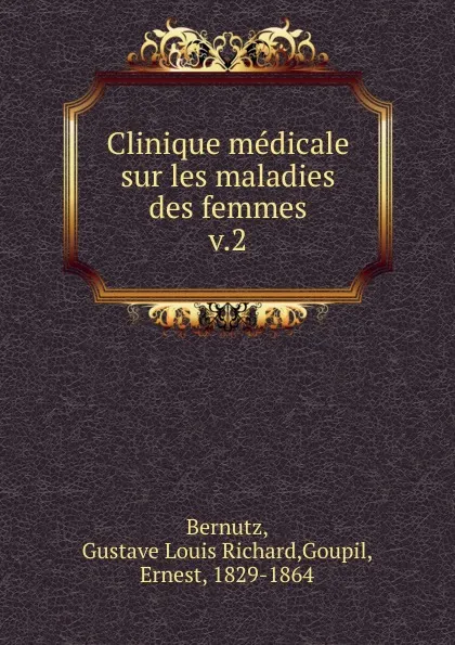 Обложка книги Clinique medicale sur les maladies des femmes. Tome 2, Gustave Louis Richard Bernutz, M. Ernest Goupil