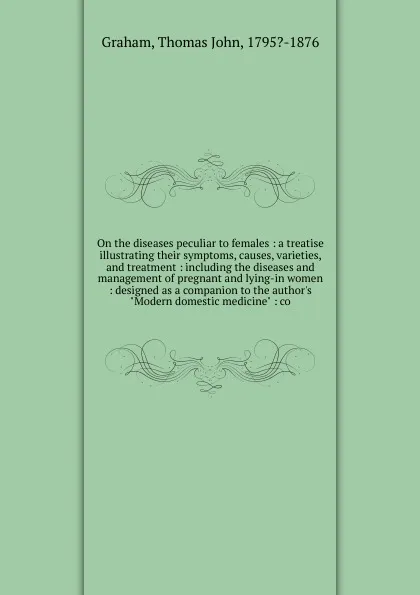 Обложка книги On the diseases peculiar to females, Thomas John Graham