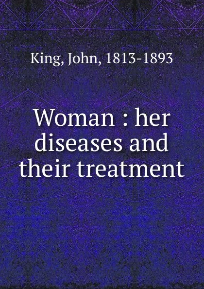 Обложка книги Woman. Her diseases and their treatment, John King