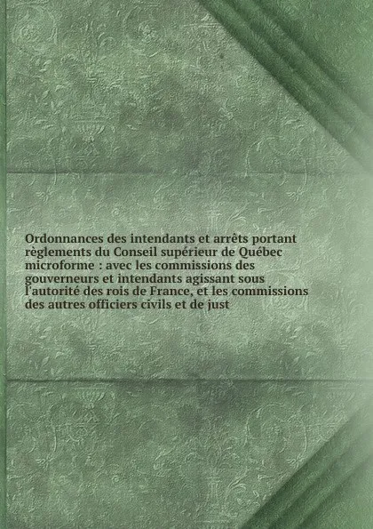 Обложка книги Ordonnances des intendants et arrets portant reglements du Conseil superieur de Quebec. Volume 2, France. Conseil d'État