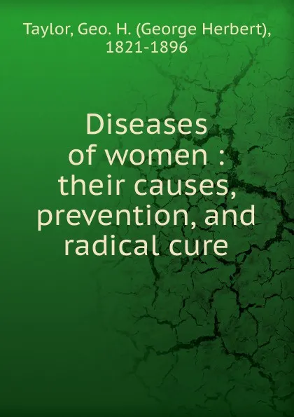 Обложка книги Diseases of women. Their causes, prevention and radical cure, George Herbert Taylor