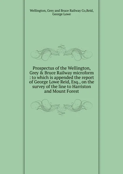 Обложка книги Prospectus of the Wellington, Grey . Bruce Railway microform, Grey and Bruce Railway Co Wellington