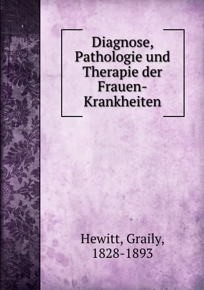 Обложка книги Diagnose, Pathologie und Therapie der Frauen-Krankheiten, Graily Hewitt