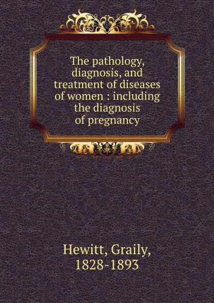 Обложка книги The pathology, diagnosis, and treatment of diseases of women, Graily Hewitt