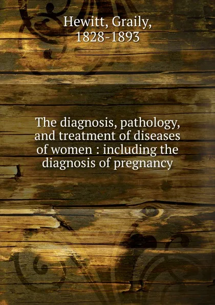 Обложка книги The diagnosis, pathology and treatment of diseases of women, Graily Hewitt