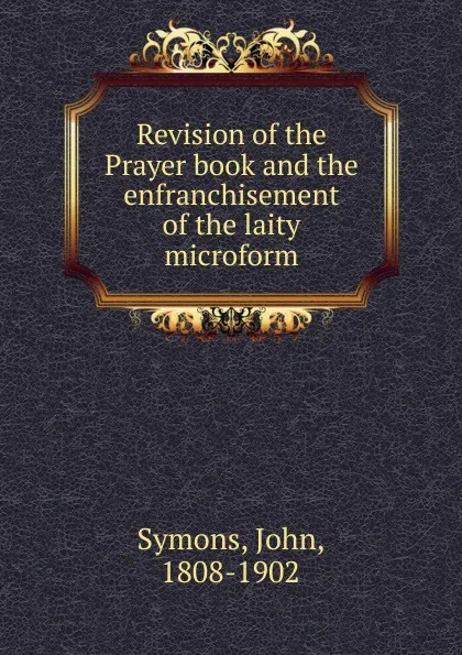 Обложка книги Revision of the Prayer book and the enfranchisement of the laity microform, John Symons