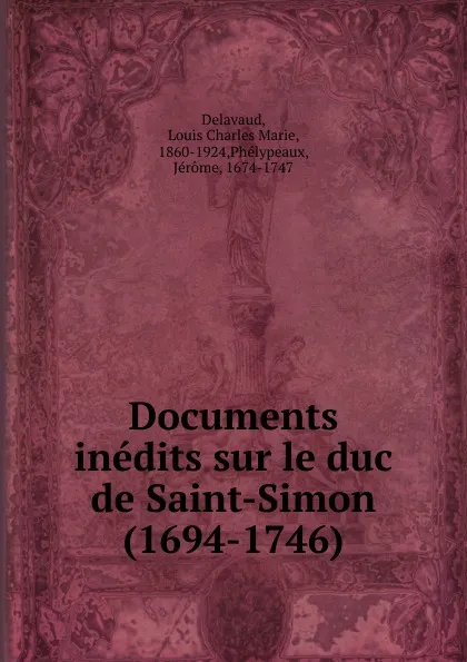 Обложка книги Documents inedits sur le duc de Saint-Simon (1694-1746), Louis Charles Marie Delavaud