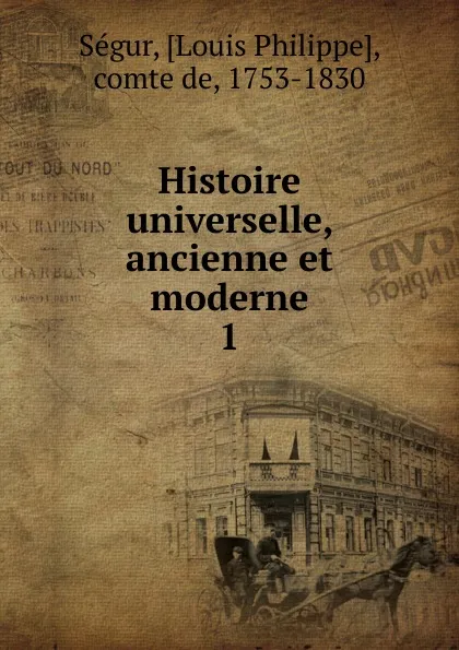 Обложка книги Histoire universelle ancienne et moderne. Tome 1, Louis Philippe Ségur