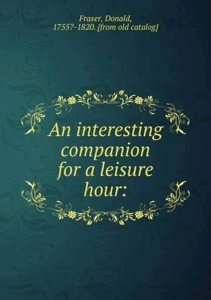 Обложка книги An interesting companion for a leisure hour. Or, an historical, geographical and chronological compendium, Donald Fraser