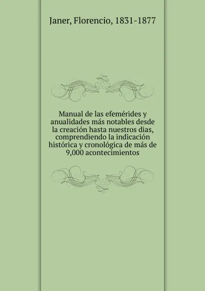 Обложка книги Manual de las efemerides y anualidades mas notables desde la creacion hasta nuestros dias, comprendiendo la indicacion historica y cronologica de mas de 9,000 acontecimientos, Florencio Janer