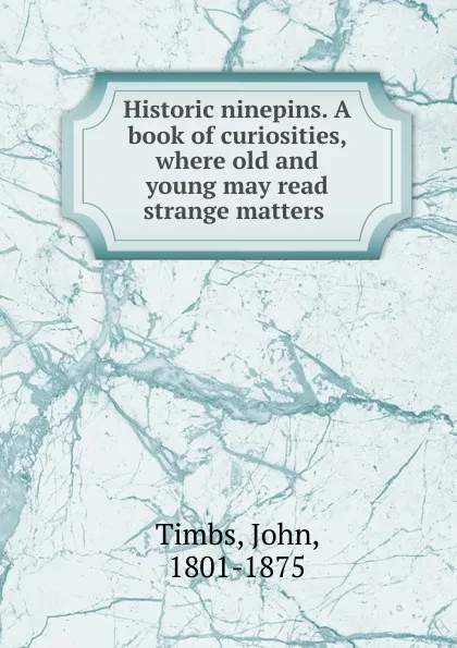 Обложка книги Historic ninepins. A book of curiosities, where old and young may read strange matters, John Timbs