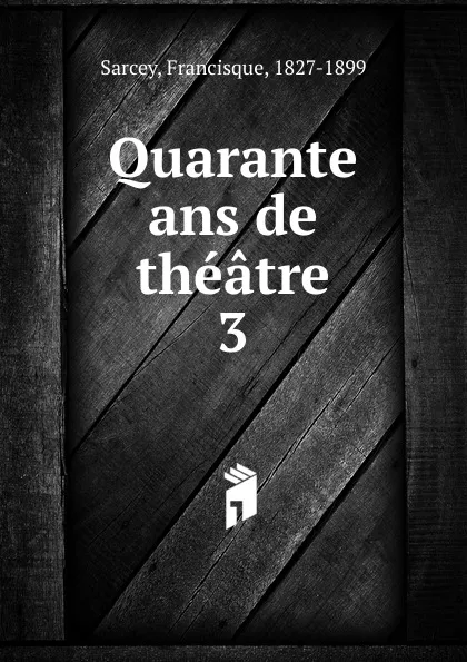 Обложка книги Quarante ans de theatre, Francisque Sarcey