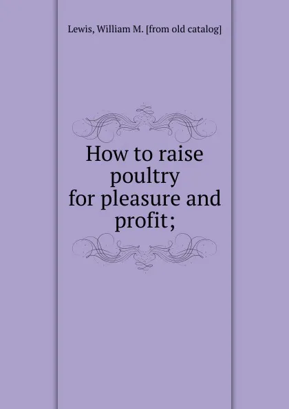 Обложка книги How to raise poultry for pleasure and profit, William M. Lewis