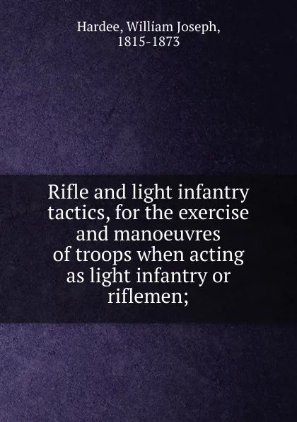 Обложка книги Rifle and light infantry tactics, for the exercise and manoeuvres of troops when acting as light infantry or riflemen, William Joseph Hardee