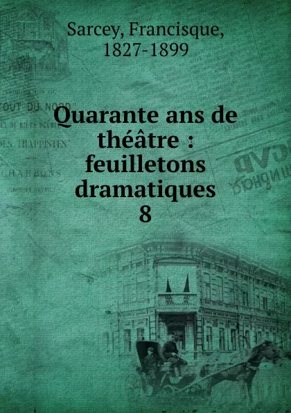 Обложка книги Quarante ans de theatre, Francisque Sarcey