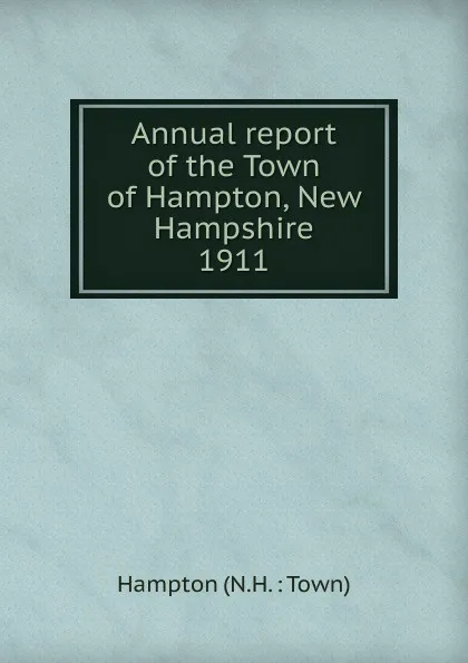 Обложка книги Annual report of the selectmen, treasurer, highway agents, the school boards and library committee, The Town of Hampton New Hampshire