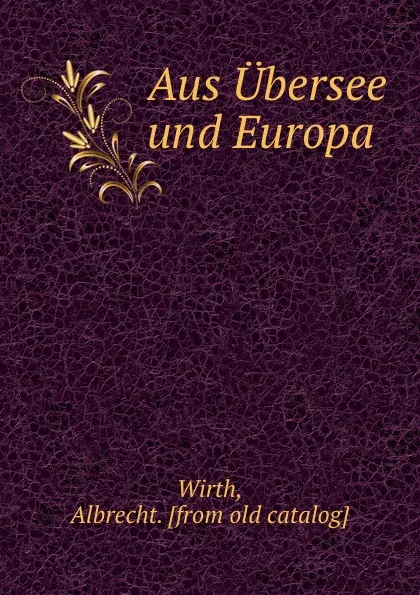 Обложка книги Aus Ubersee und Europa, Albrecht Wirth