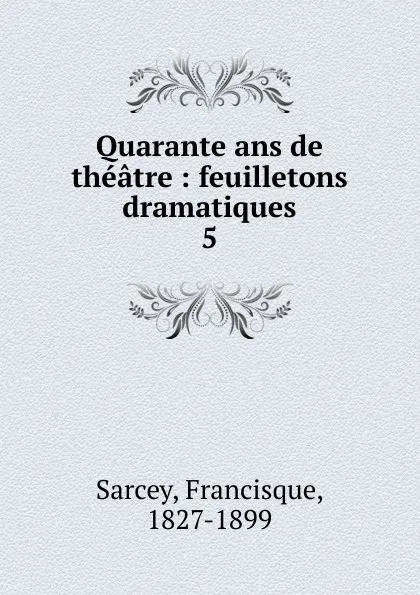 Обложка книги Quarante ans de theatre. Volume 5, Francisque Sarcey